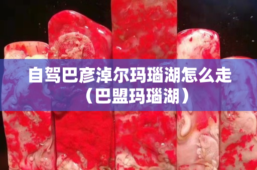 自驾巴彦淖尔玛瑙湖怎么走（巴盟玛瑙湖）