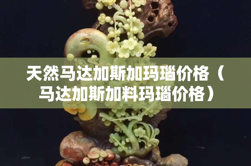 天然马达加斯加玛瑙价格（马达加斯加料玛瑙价格）