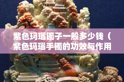 紫色玛瑙镯子一般多少钱（紫色玛瑙手镯的功效与作用）