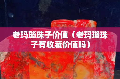 老玛瑙珠子价值（老玛瑙珠子有收藏价值吗）