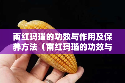 南红玛瑙的功效与作用及保养方法（南红玛瑙的功效与作用及保养方法视频）