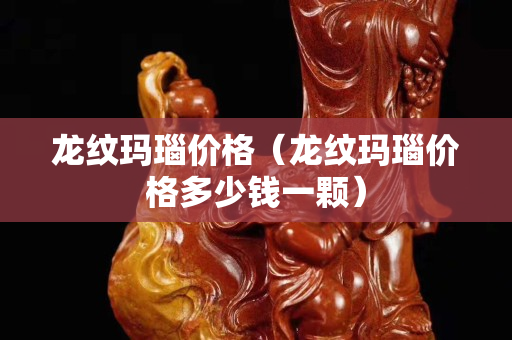 龙纹玛瑙价格（龙纹玛瑙价格多少钱一颗）