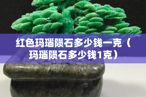 红色玛瑙陨石多少钱一克（玛瑙陨石多少钱1克）