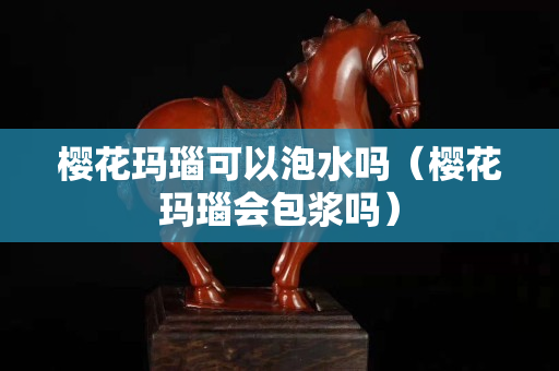 樱花玛瑙可以泡水吗（樱花玛瑙会包浆吗）