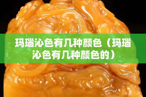 玛瑙沁色有几种颜色（玛瑙沁色有几种颜色的）