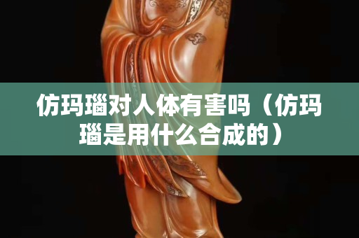 仿玛瑙对人体有害吗（仿玛瑙是用什么合成的）