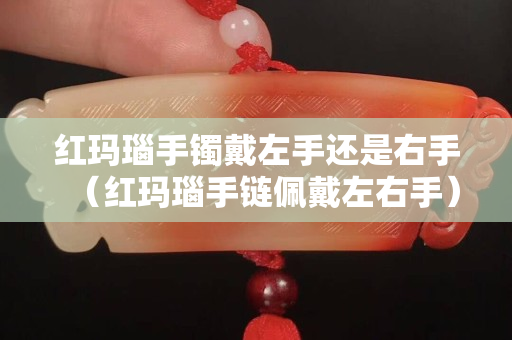 红玛瑙手镯戴左手还是右手（红玛瑙手链佩戴左右手）