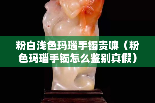粉白浅色玛瑙手镯贵嘛（粉色玛瑙手镯怎么鉴别真假）