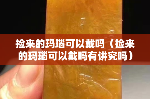 捡来的玛瑙可以戴吗（捡来的玛瑙可以戴吗有讲究吗）