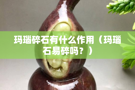 玛瑙碎石有什么作用（玛瑙石易碎吗？）
