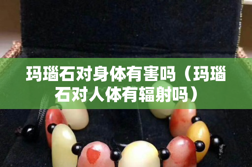 玛瑙石对身体有害吗（玛瑙石对人体有辐射吗）