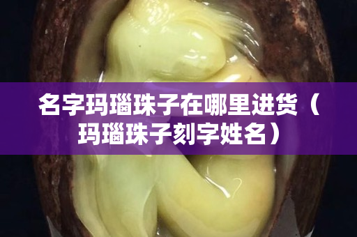 名字玛瑙珠子在哪里进货（玛瑙珠子刻字姓名）