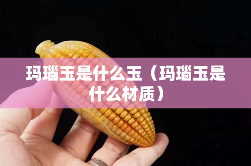玛瑙玉是什么玉（玛瑙玉是什么材质）