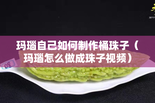 玛瑙自己如何制作桶珠子（玛瑙怎么做成珠子视频）