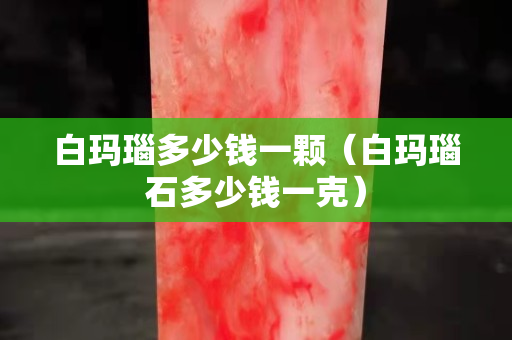 白玛瑙多少钱一颗（白玛瑙石多少钱一克）