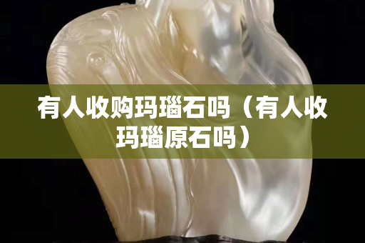 有人收购玛瑙石吗（有人收玛瑙原石吗）