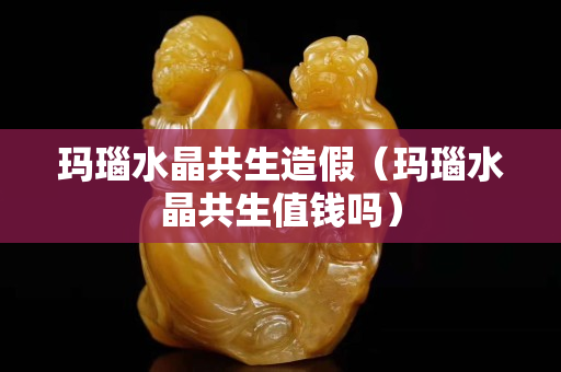 玛瑙水晶共生造假（玛瑙水晶共生值钱吗）