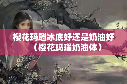 樱花玛瑙冰底好还是奶油好（樱花玛瑙奶油体）