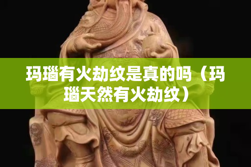 玛瑙有火劫纹是真的吗（玛瑙天然有火劫纹）