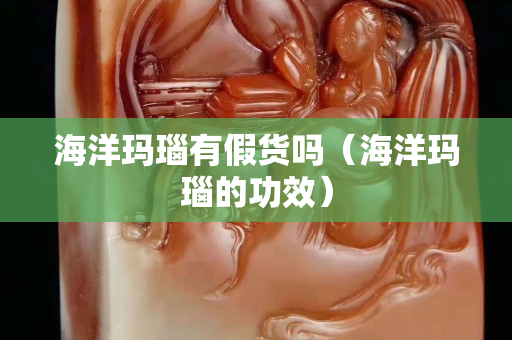 海洋玛瑙有假货吗（海洋玛瑙的功效）