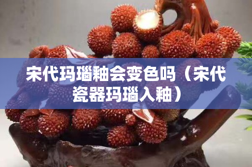 宋代玛瑙釉会变色吗（宋代瓷器玛瑙入釉）