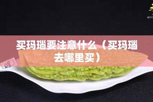 买玛瑙要注意什么（买玛瑙去哪里买）