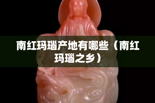 南红玛瑙产地有哪些（南红玛瑙之乡）