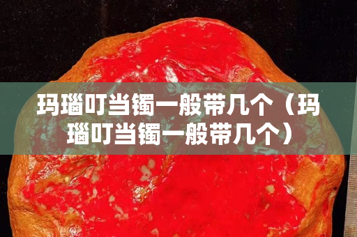 玛瑙叮当镯一般带几个（玛瑙叮当镯一般带几个）