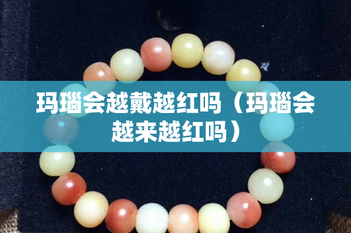 玛瑙会越戴越红吗（玛瑙会越来越红吗）