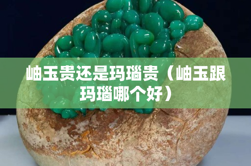 岫玉贵还是玛瑙贵（岫玉跟玛瑙哪个好）