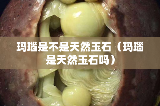 玛瑙是不是天然玉石（玛瑙是天然玉石吗）