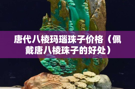 唐代八棱玛瑙珠子价格（佩戴唐八棱珠子的好处）
