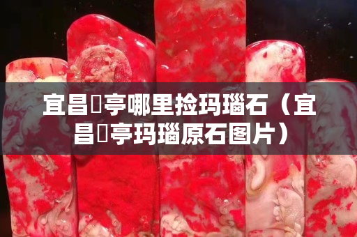 宜昌猇亭哪里捡玛瑙石（宜昌猇亭玛瑙原石图片）