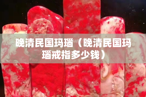 晚清民国玛瑙（晚清民国玛瑙戒指多少钱）