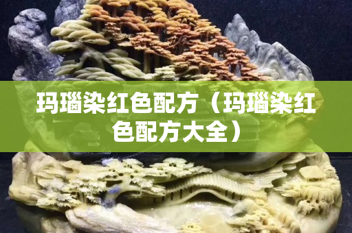 玛瑙染红色配方（玛瑙染红色配方大全）