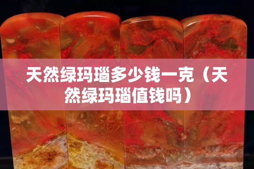天然绿玛瑙多少钱一克（天然绿玛瑙值钱吗）