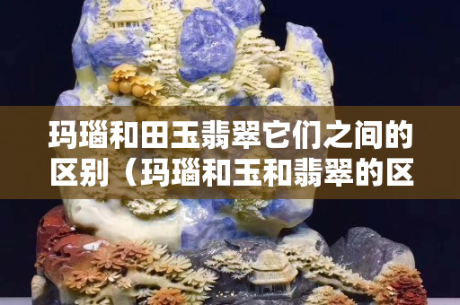 玛瑙和田玉翡翠它们之间的区别（玛瑙和玉和翡翠的区别）