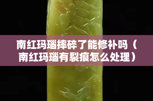 南红玛瑙摔碎了能修补吗（南红玛瑙有裂痕怎么处理）