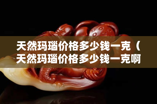 天然玛瑙价格多少钱一克（天然玛瑙价格多少钱一克啊）