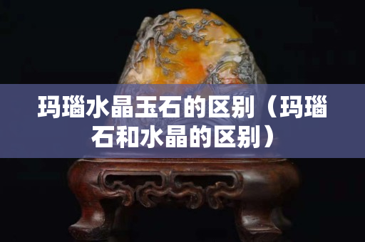 玛瑙水晶玉石的区别（玛瑙石和水晶的区别）