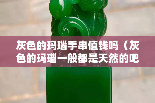 灰色的玛瑙手串值钱吗（灰色的玛瑙一般都是天然的吧）