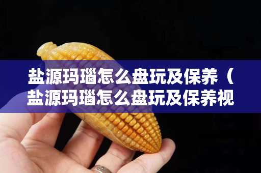 盐源玛瑙怎么盘玩及保养（盐源玛瑙怎么盘玩及保养视频）