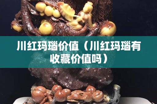 川红玛瑙价值（川红玛瑙有收藏价值吗）