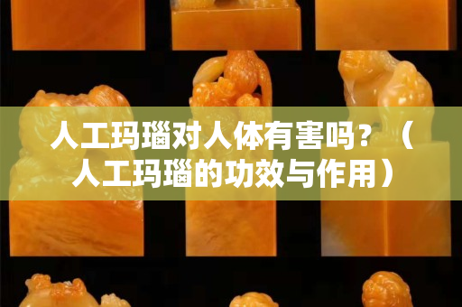 人工玛瑙对人体有害吗？（人工玛瑙的功效与作用）
