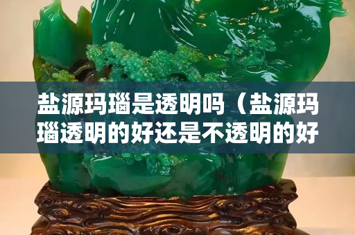 盐源玛瑙是透明吗（盐源玛瑙透明的好还是不透明的好）