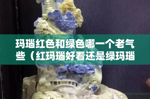 玛瑙红色和绿色哪一个老气些（红玛瑙好看还是绿玛瑙好看）