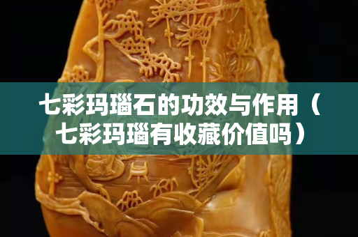 七彩玛瑙石的功效与作用（七彩玛瑙有收藏价值吗）