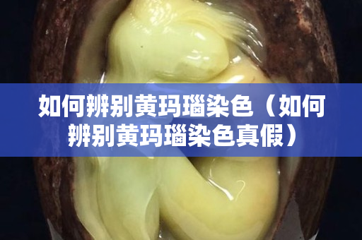 如何辨别黄玛瑙染色（如何辨别黄玛瑙染色真假）