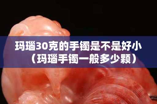 玛瑙30克的手镯是不是好小（玛瑙手镯一般多少颗）