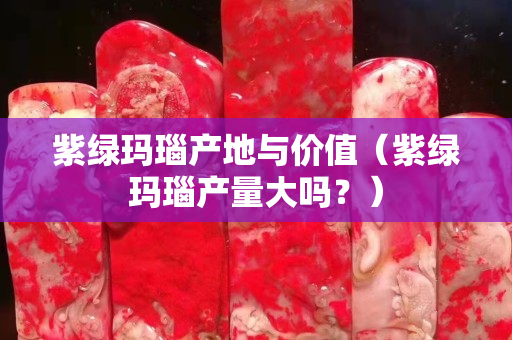 紫绿玛瑙产地与价值（紫绿玛瑙产量大吗？）